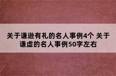 关于谦逊有礼的名人事例4个 关于谦虚的名人事例50字左右